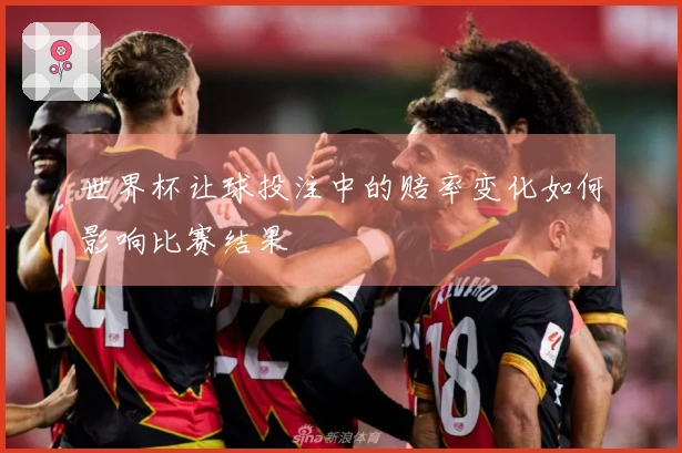 世界杯让球投注中的赔率变化如何影响比赛结果