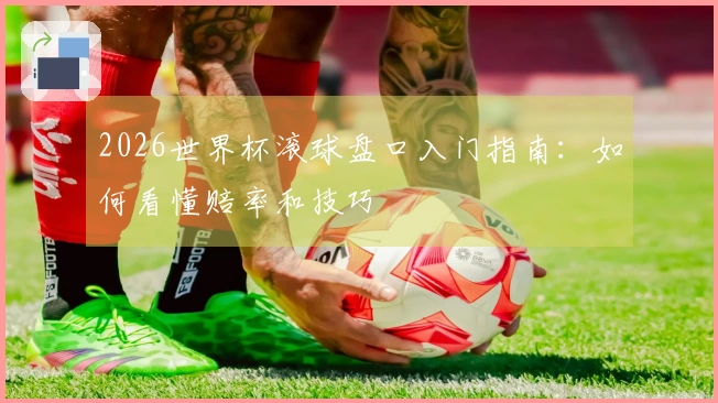 2026世界杯滚球盘口入门指南：如何看懂赔率和技巧