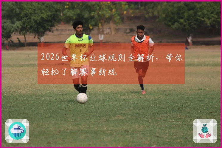 2026世界杯让球规则全解析，带你轻松了解赛事新规