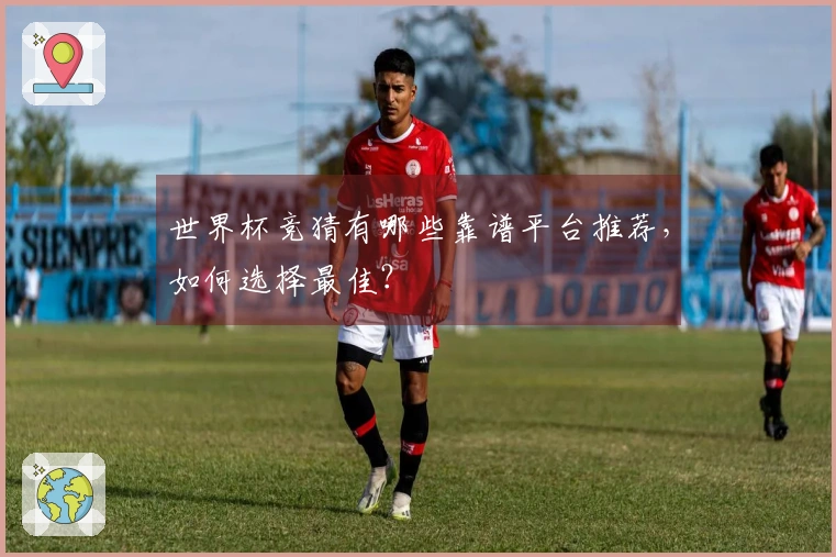 世界杯竞猜有哪些靠谱平台推荐，如何选择最佳？