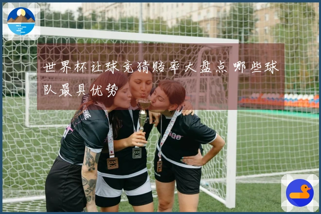 世界杯让球竞猜赔率大盘点 哪些球队最具优势