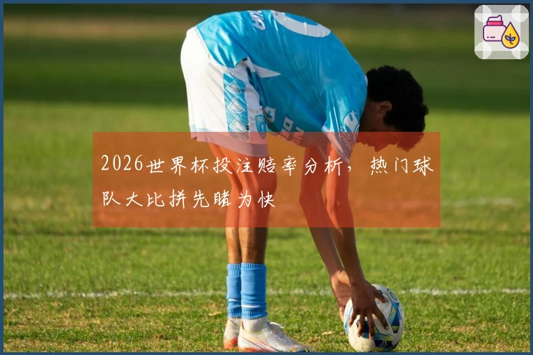 2026世界杯投注赔率分析，热门球队大比拼先睹为快