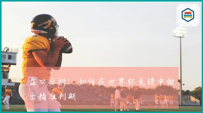 盘口分析：如何在世界杯竞猜中做出精准判断