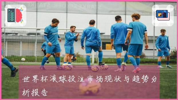 世界杯滚球投注市场现状与趋势分析报告