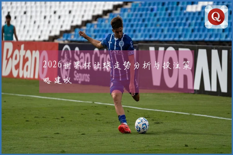 2026世界杯让球走势分析与投注策略建议