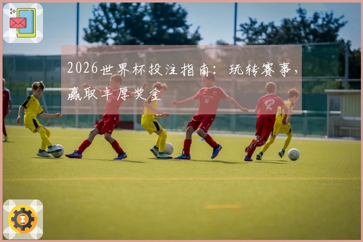 2026世界杯投注指南：玩转赛事，赢取丰厚奖金