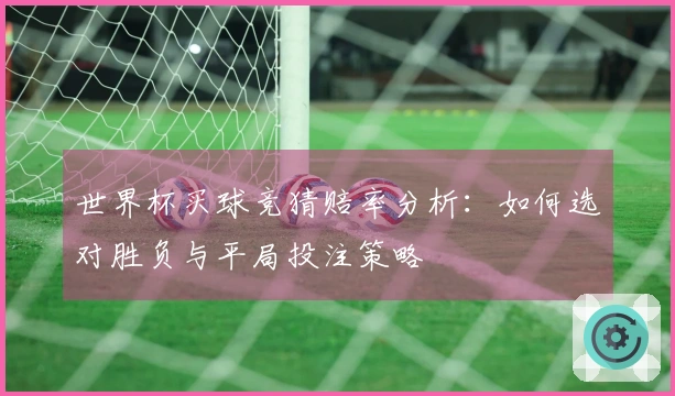 世界杯买球竞猜赔率分析：如何选对胜负与平局投注策略