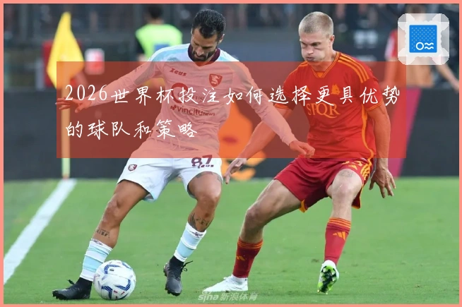 2026世界杯投注如何选择更具优势的球队和策略