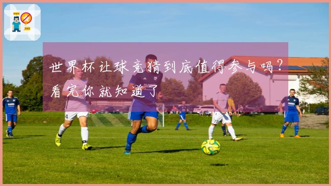 世界杯让球竞猜到底值得参与吗？看完你就知道了