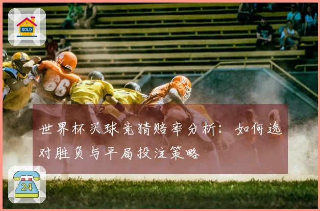 世界杯买球竞猜赔率分析：如何选对胜负与平局投注策略