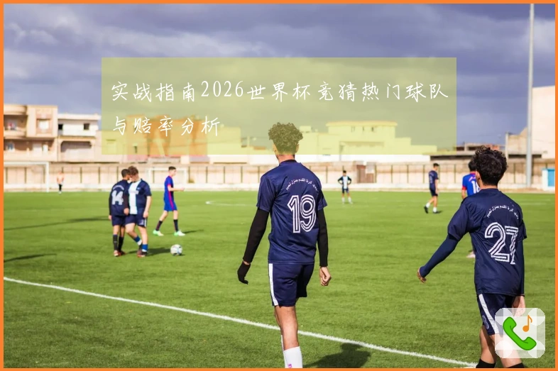 实战指南2026世界杯竞猜热门球队与赔率分析