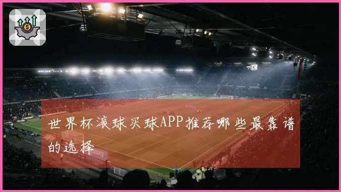 世界杯滚球买球APP推荐哪些最靠谱的选择