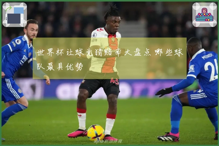 世界杯让球竞猜赔率大盘点 哪些球队最具优势