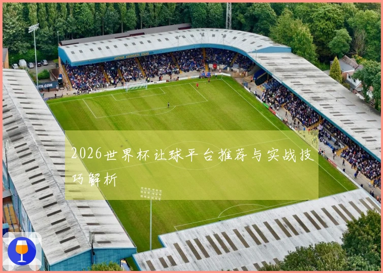 2026世界杯让球平台推荐与实战技巧解析