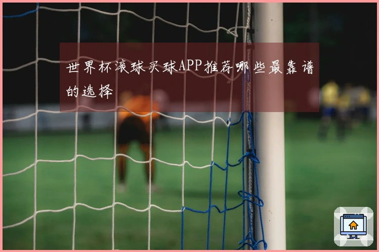 世界杯滚球买球APP推荐哪些最靠谱的选择