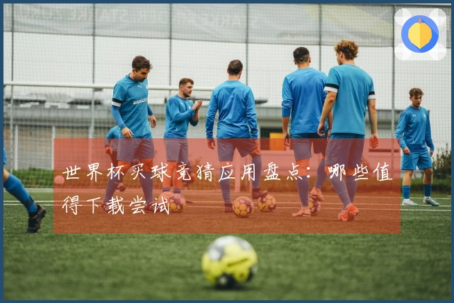 世界杯买球竞猜应用盘点：哪些值得下载尝试