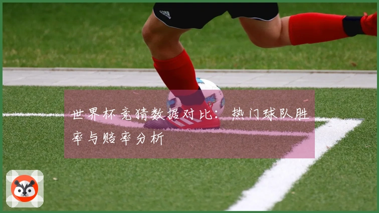 世界杯竞猜数据对比：热门球队胜率与赔率分析