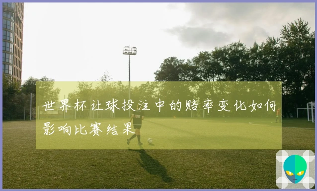 世界杯让球投注中的赔率变化如何影响比赛结果
