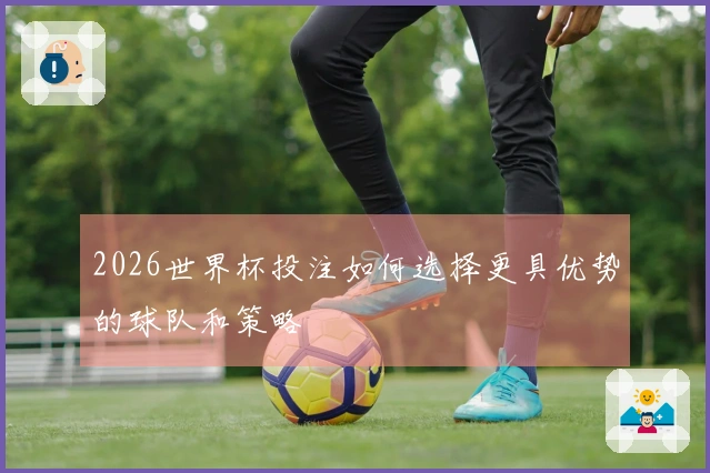 2026世界杯投注如何选择更具优势的球队和策略