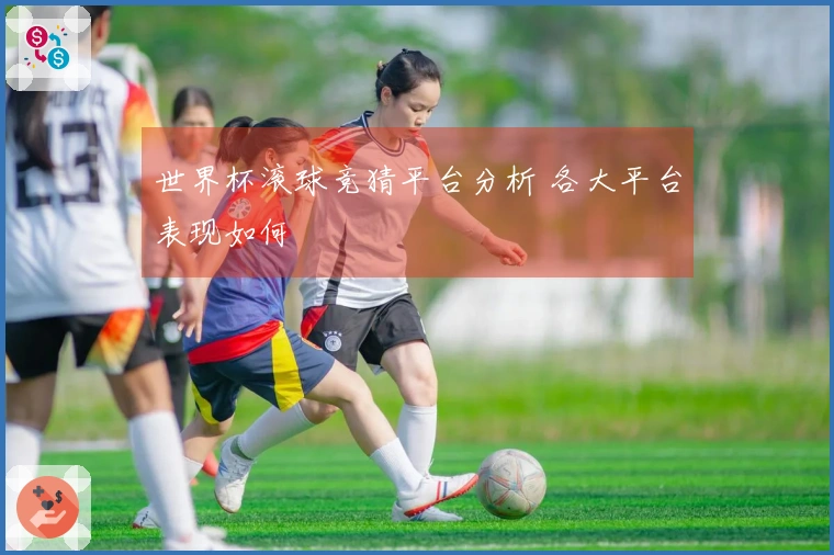 世界杯滚球竞猜平台分析 各大平台表现如何