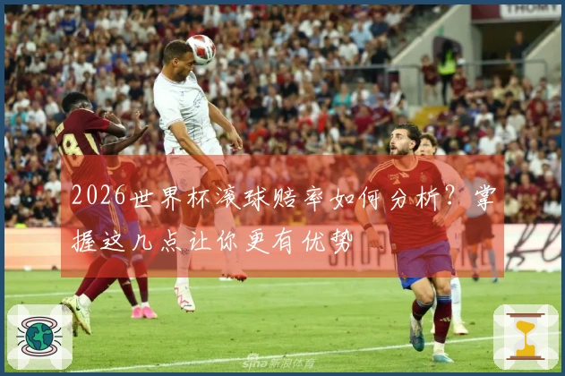 2026世界杯滚球赔率如何分析？掌握这几点让你更有优势