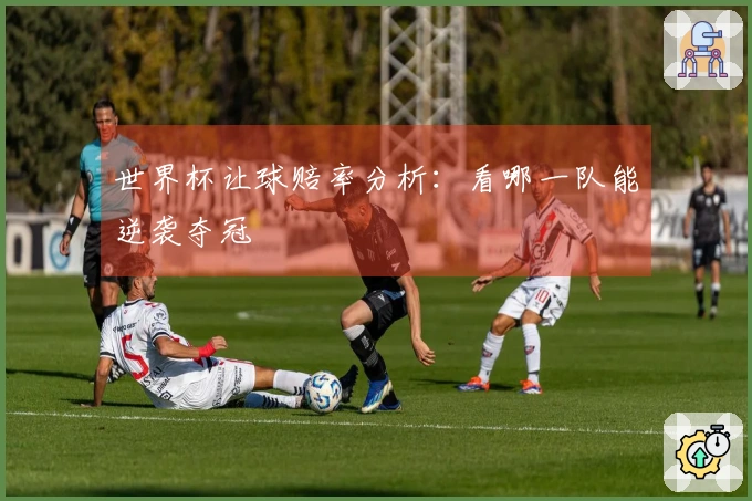 世界杯让球赔率分析：看哪一队能逆袭夺冠